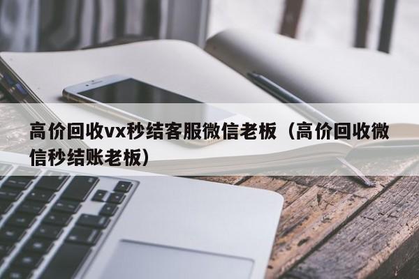 高价回收vx秒结客服微信老板（高价回收微信秒结账老板）