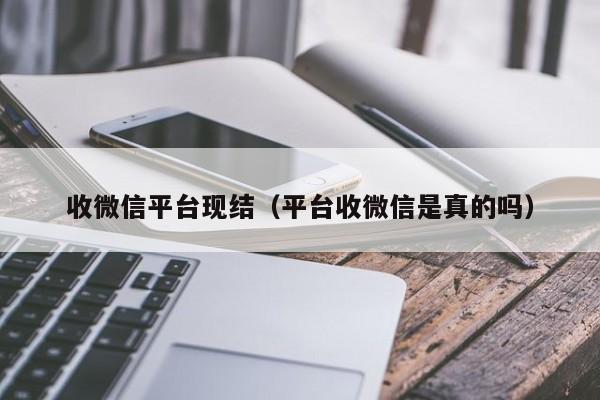收微信平台现结（平台收微信是真的吗）