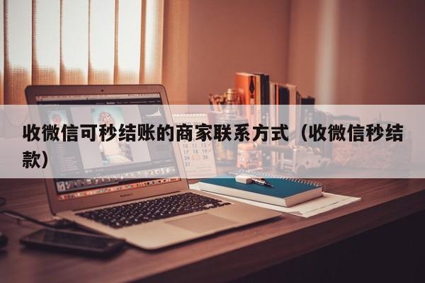 收微信可秒结账的商家联系方式（收微信秒结款）